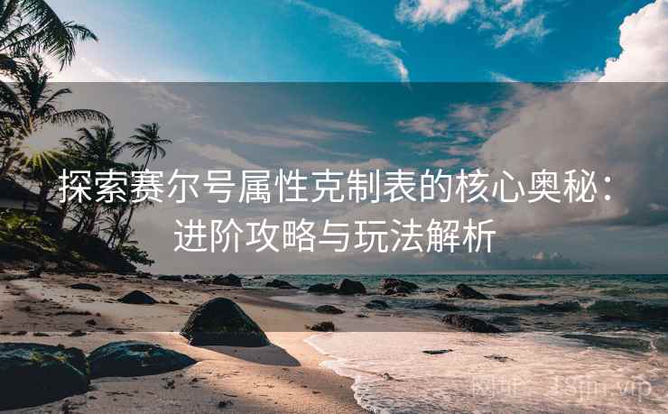 探索赛尔号属性克制表的核心奥秘：进阶攻略与玩法解析