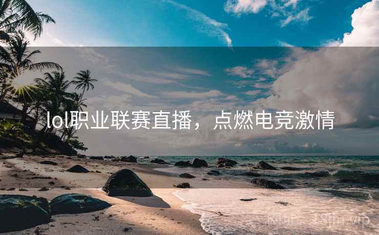 lol职业联赛直播，点燃电竞激情