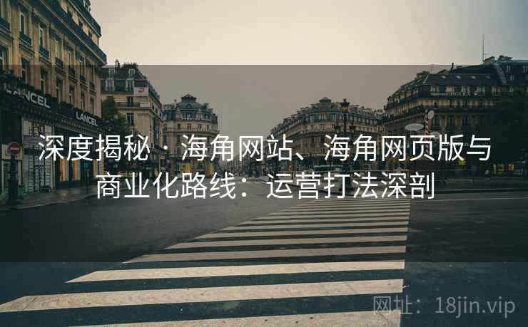 深度揭秘 · 海角网站、海角网页版与商业化路线：运营打法深剖