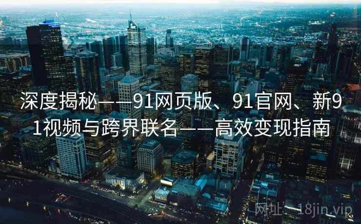 深度揭秘——91网页版、91官网、新91视频与跨界联名——高效变现指南