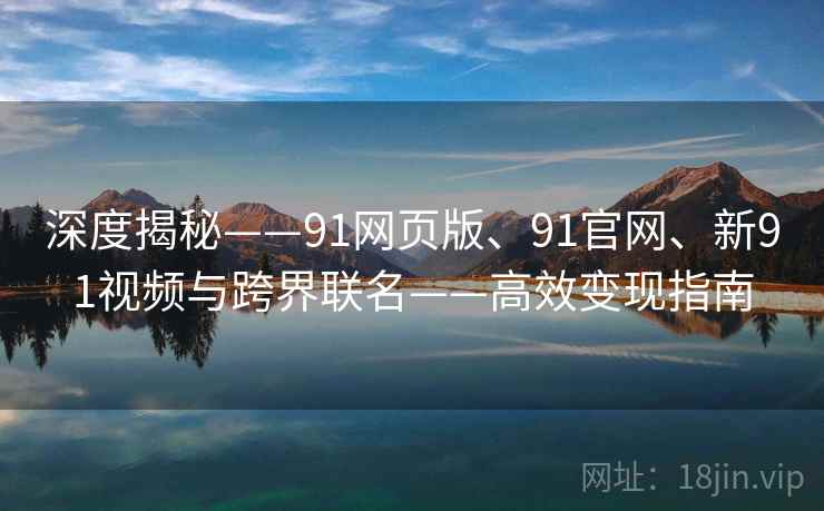 深度揭秘——91网页版、91官网、新91视频与跨界联名——高效变现指南