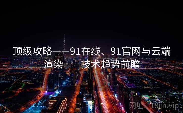 顶级攻略——91在线、91官网与云端渲染——技术趋势前瞻
