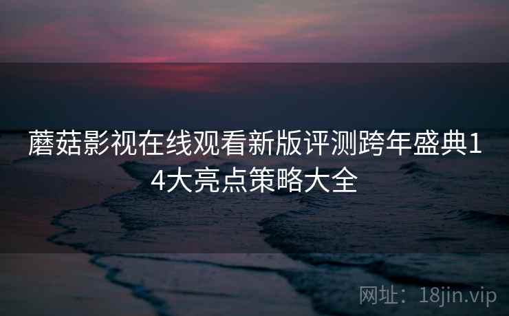 蘑菇影视在线观看新版评测跨年盛典14大亮点策略大全