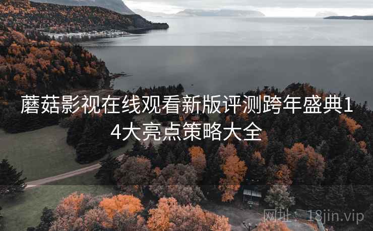 蘑菇影视在线观看新版评测跨年盛典14大亮点策略大全