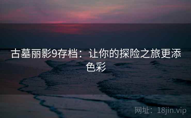 古墓丽影9存档：让你的探险之旅更添色彩