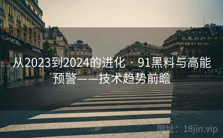 从2023到2024的进化 · 91黑料与高能预警——技术趋势前瞻