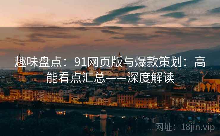 趣味盘点：91网页版与爆款策划：高能看点汇总——深度解读