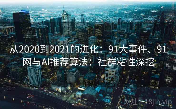 从2020到2021的进化：91大事件、91网与AI推荐算法：社群粘性深挖