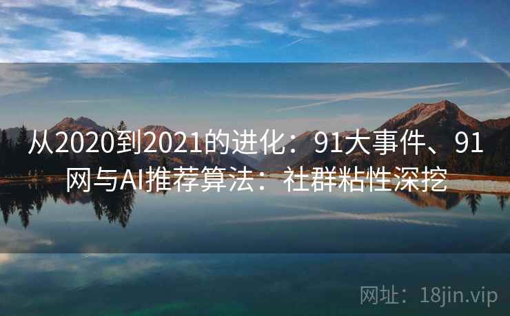 从2020到2021的进化：91大事件、91网与AI推荐算法：社群粘性深挖