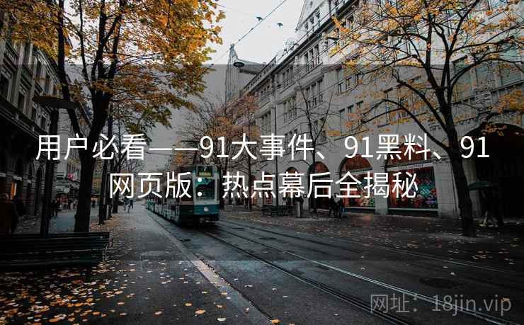 用户必看——91大事件、91黑料、91网页版：热点幕后全揭秘