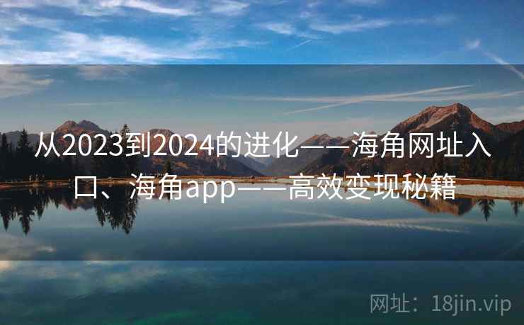 从2023到2024的进化——海角网址入口、海角app——高效变现秘籍