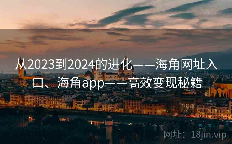 从2023到2024的进化——海角网址入口、海角app——高效变现秘籍