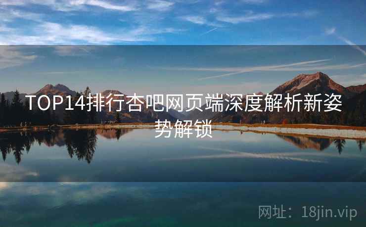 TOP14排行杏吧网页端深度解析新姿势解锁