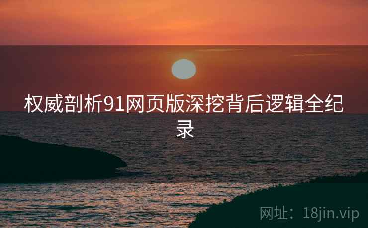 权威剖析91网页版深挖背后逻辑全纪录