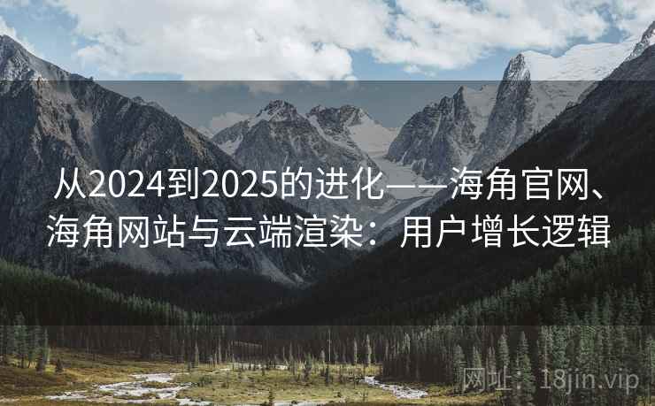 从2024到2025的进化——海角官网、海角网站与云端渲染：用户增长逻辑