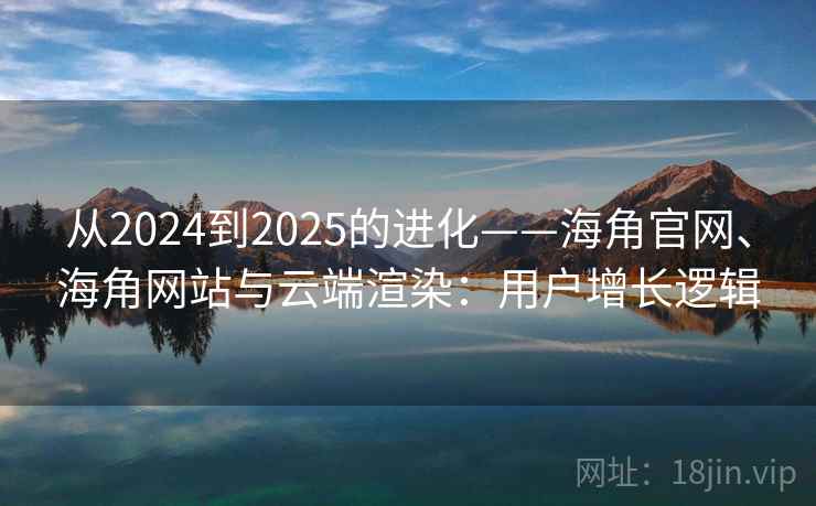 从2024到2025的进化——海角官网、海角网站与云端渲染：用户增长逻辑