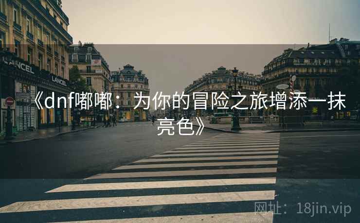 《dnf嘟嘟：为你的冒险之旅增添一抹亮色》
