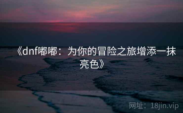 《dnf嘟嘟：为你的冒险之旅增添一抹亮色》