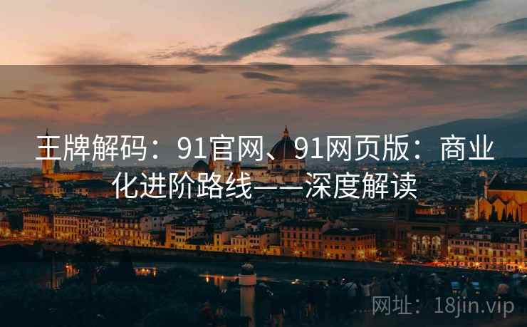 王牌解码：91官网、91网页版：商业化进阶路线——深度解读