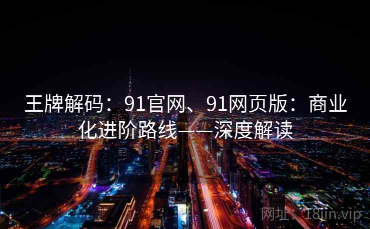 王牌解码：91官网、91网页版：商业化进阶路线——深度解读