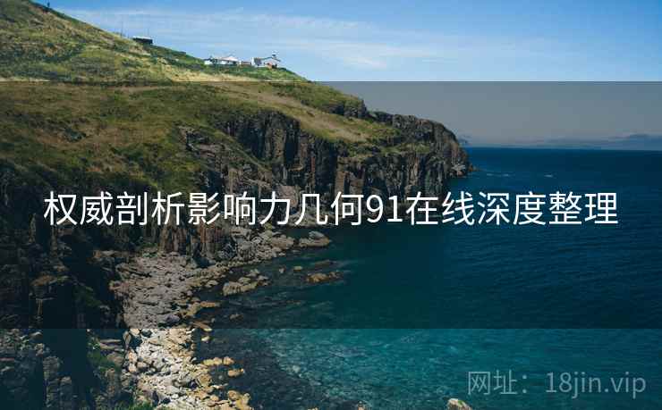 权威剖析影响力几何91在线深度整理