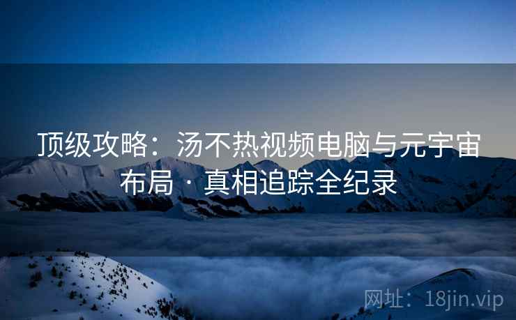 顶级攻略：汤不热视频电脑与元宇宙布局 · 真相追踪全纪录