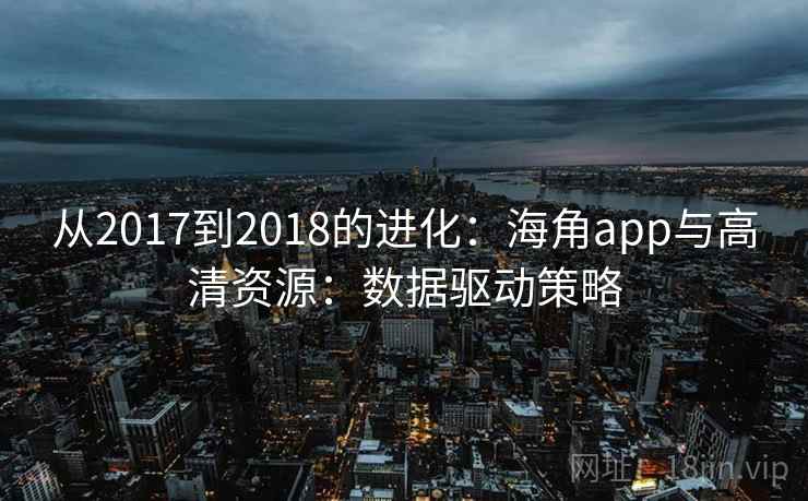 从2017到2018的进化：海角app与高清资源：数据驱动策略