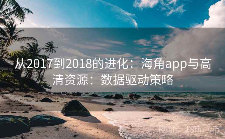 从2017到2018的进化：海角app与高清资源：数据驱动策略