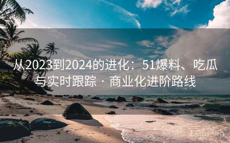 从2023到2024的进化：51爆料、吃瓜与实时跟踪 · 商业化进阶路线