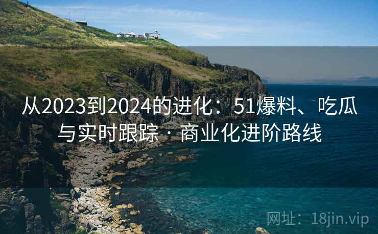 从2023到2024的进化：51爆料、吃瓜与实时跟踪 · 商业化进阶路线