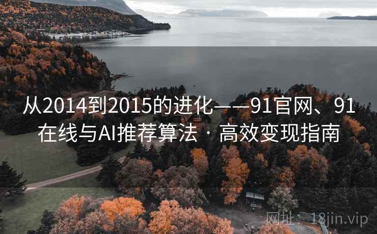 从2014到2015的进化——91官网、91在线与AI推荐算法 · 高效变现指南