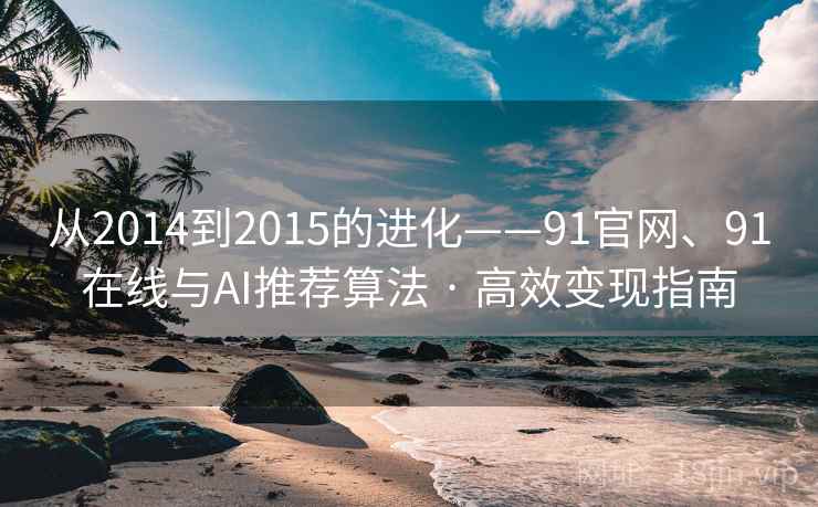 从2014到2015的进化——91官网、91在线与AI推荐算法 · 高效变现指南