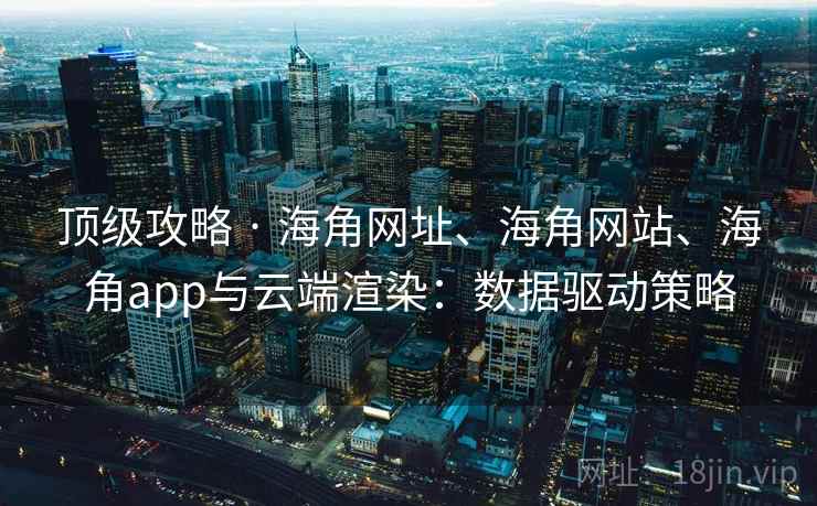 顶级攻略 · 海角网址、海角网站、海角app与云端渲染：数据驱动策略