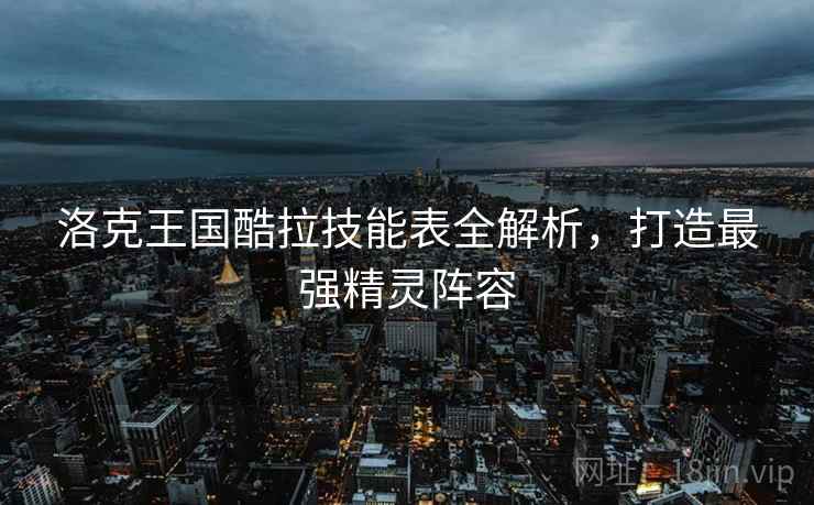 洛克王国酷拉技能表全解析，打造最强精灵阵容