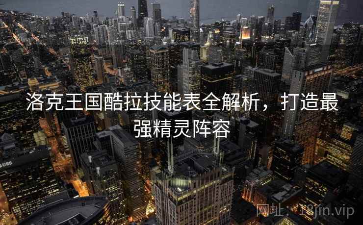 洛克王国酷拉技能表全解析，打造最强精灵阵容