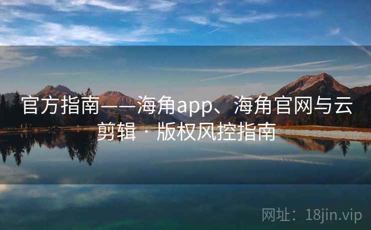 官方指南——海角app、海角官网与云剪辑 · 版权风控指南