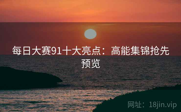 每日大赛91十大亮点：高能集锦抢先预览