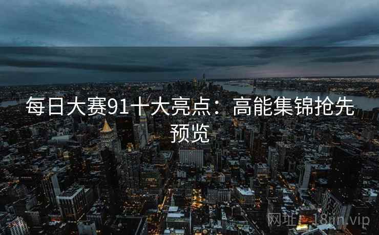 每日大赛91十大亮点：高能集锦抢先预览