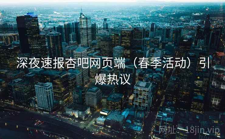 深夜速报杏吧网页端（春季活动）引爆热议