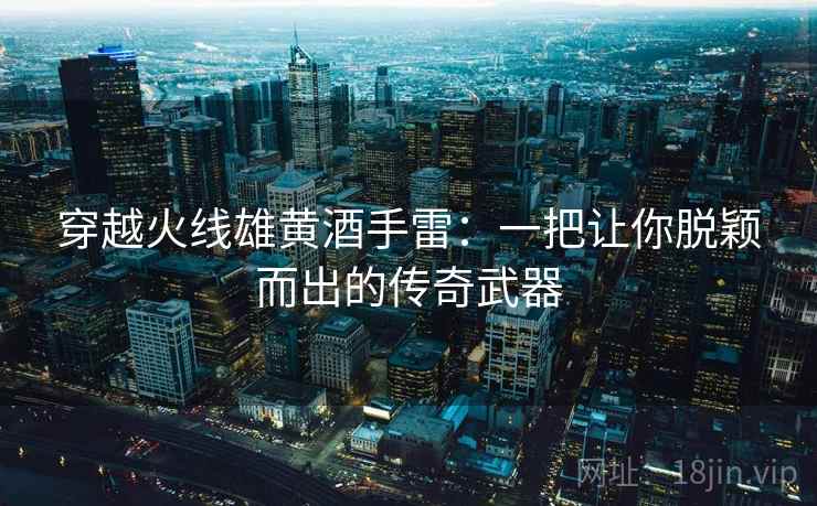 穿越火线雄黄酒手雷：一把让你脱颖而出的传奇武器