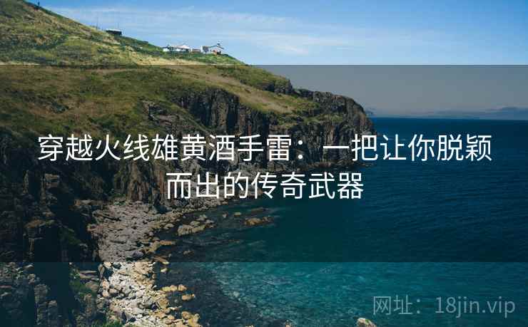 穿越火线雄黄酒手雷：一把让你脱颖而出的传奇武器