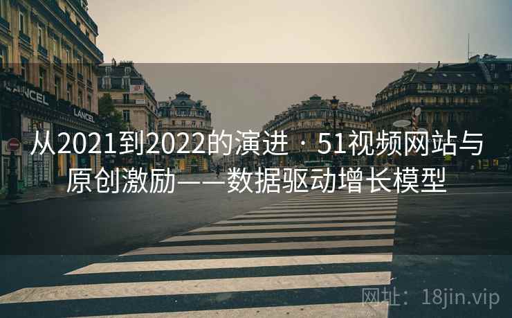 从2021到2022的演进 · 51视频网站与原创激励——数据驱动增长模型