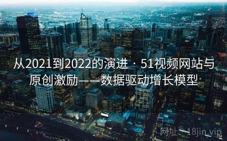 从2021到2022的演进 · 51视频网站与原创激励——数据驱动增长模型