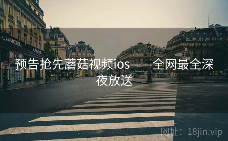 预告抢先蘑菇视频ios——全网最全深夜放送