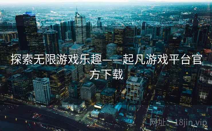 探索无限游戏乐趣——起凡游戏平台官方下载