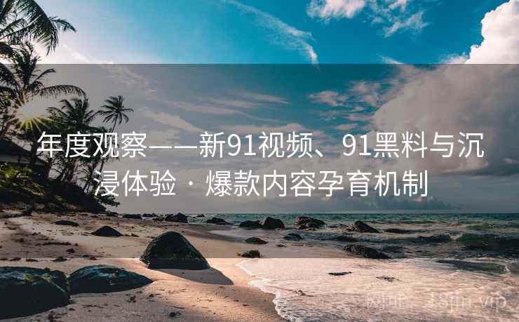 年度观察——新91视频、91黑料与沉浸体验 · 爆款内容孕育机制