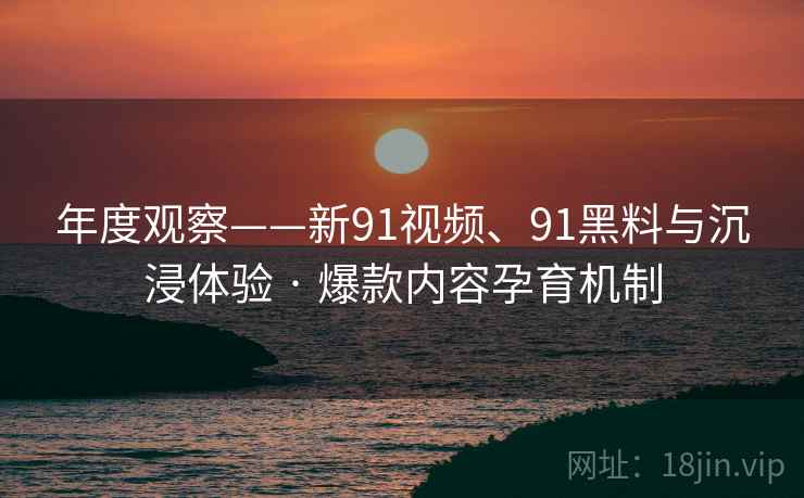 年度观察——新91视频、91黑料与沉浸体验 · 爆款内容孕育机制