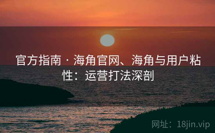 官方指南 · 海角官网、海角与用户粘性：运营打法深剖