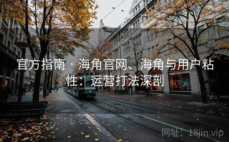 官方指南 · 海角官网、海角与用户粘性：运营打法深剖