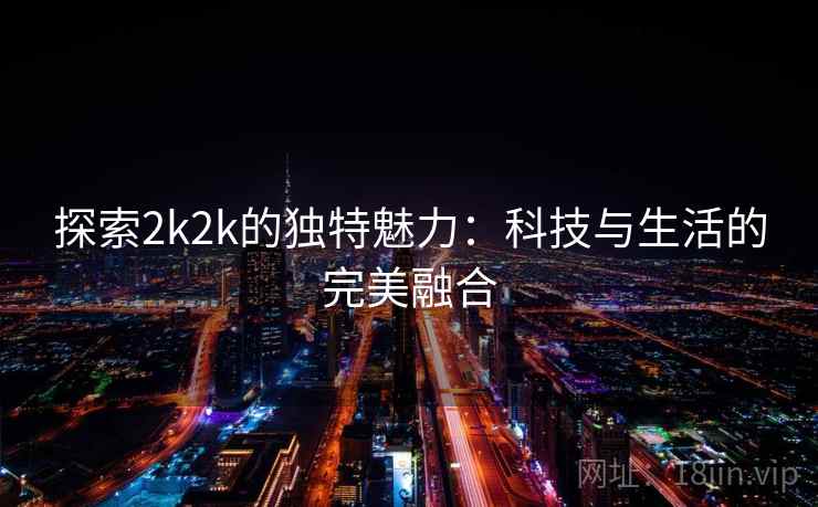 探索2k2k的独特魅力：科技与生活的完美融合